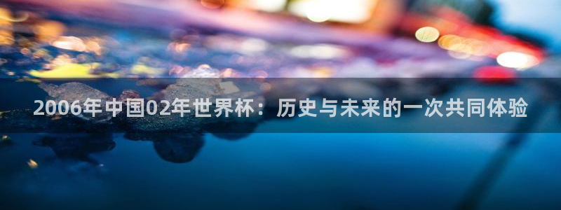 世界杯预选赛赛程：2006年中国02年世界杯：历史与未来的一次共同体验