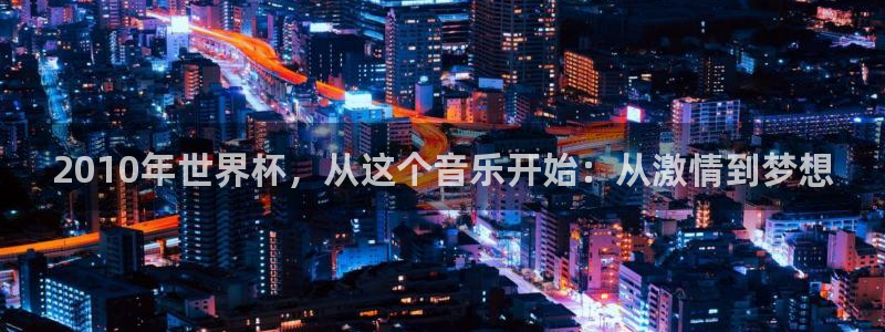 世界杯直播时间：2010年世界杯，从这个音乐开始：从激情到梦想