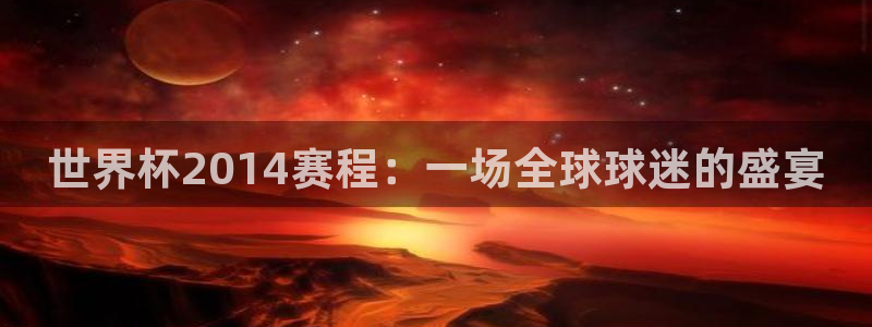 世界杯亚洲区预选赛赛程：世界杯2014赛程：一场全球球迷的盛宴